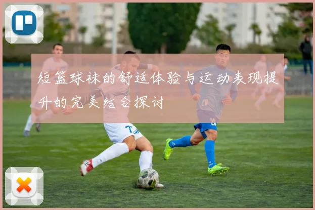 短篮球袜的舒适体验与运动表现提升的完美结合探讨