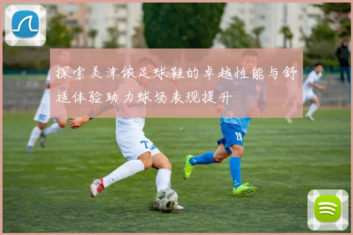 探索美津侬足球鞋的卓越性能与舒适体验助力球场表现提升