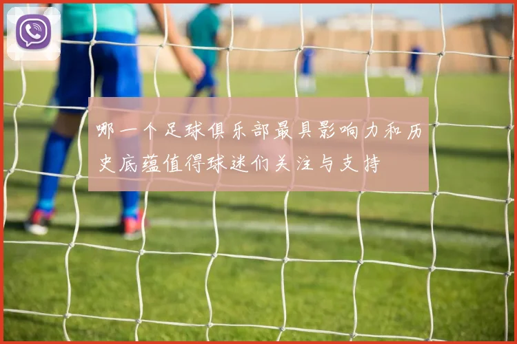 哪一个足球俱乐部最具影响力和历史底蕴值得球迷们关注与支持