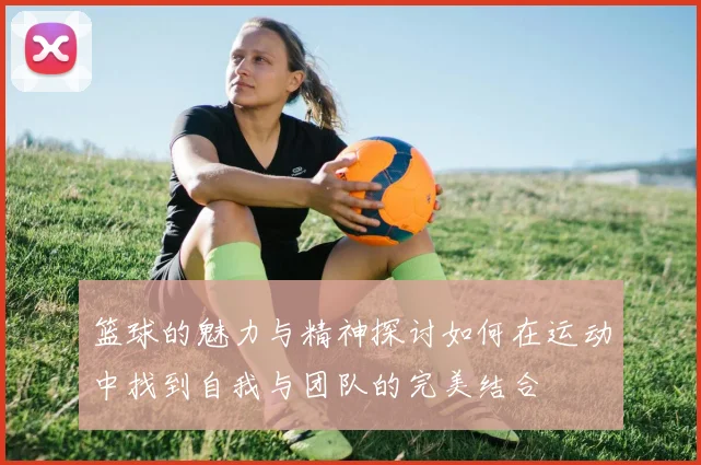 篮球的魅力与精神探讨如何在运动中找到自我与团队的完美结合