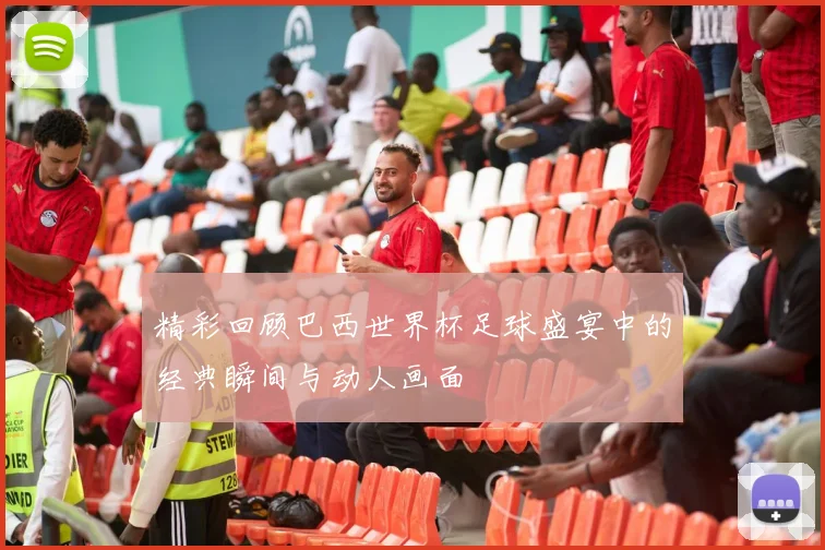 精彩回顾巴西世界杯足球盛宴中的经典瞬间与动人画面