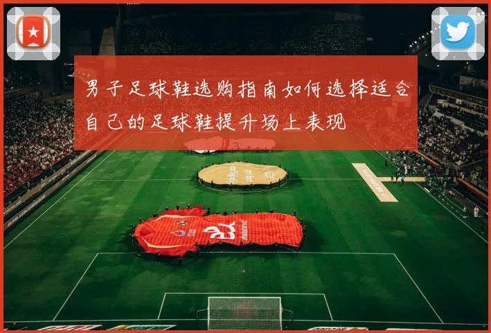 男子足球鞋选购指南如何选择适合自己的足球鞋提升场上表现