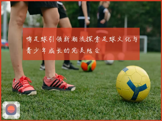 鸣足球引领新潮流探索足球文化与青少年成长的完美结合