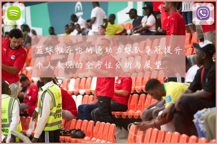 篮球推荐伦纳德助力球队争冠提升个人表现的全方位分析与展望