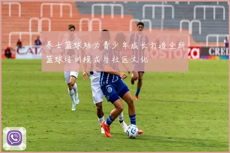 养士篮球助力青少年成长打造全新篮球培训模式与社区文化