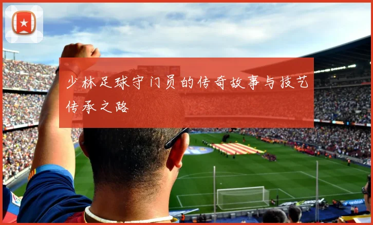 少林足球守门员的传奇故事与技艺传承之路