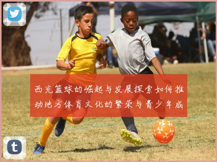 西充篮球的崛起与发展探索如何推动地方体育文化的繁荣与青少年成长