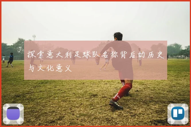 探索意大利足球队名称背后的历史与文化意义