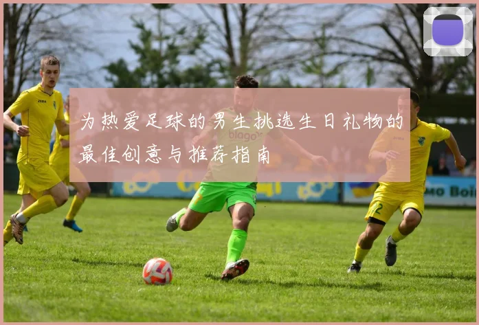 为热爱足球的男生挑选生日礼物的最佳创意与推荐指南