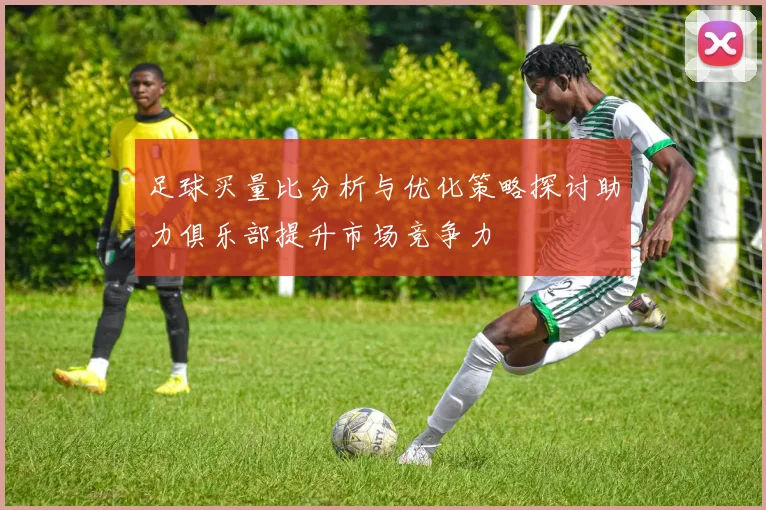 足球买量比分析与优化策略探讨助力俱乐部提升市场竞争力