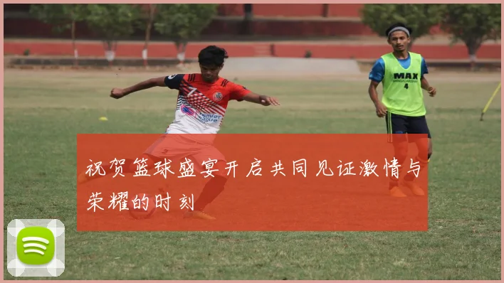 祝贺篮球盛宴开启共同见证激情与荣耀的时刻