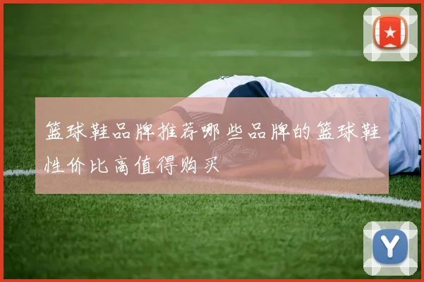 篮球鞋品牌推荐哪些品牌的篮球鞋性价比高值得购买