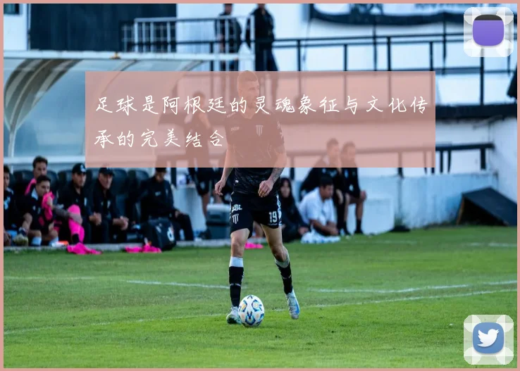 足球是阿根廷的灵魂象征与文化传承的完美结合
